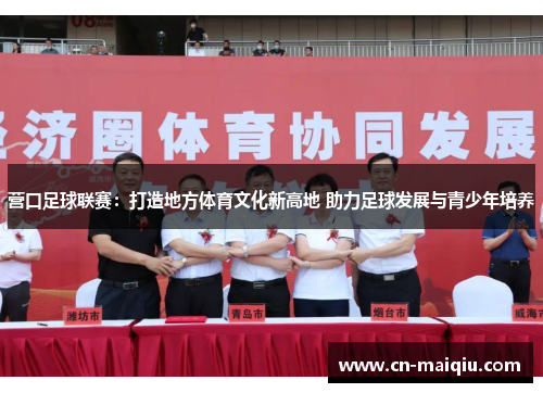 营口足球联赛：打造地方体育文化新高地 助力足球发展与青少年培养