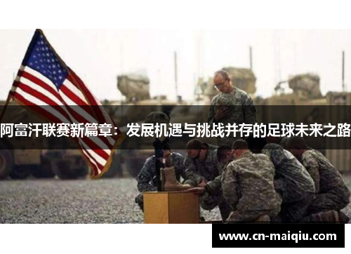 阿富汗联赛新篇章：发展机遇与挑战并存的足球未来之路