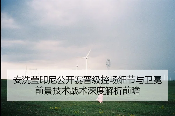 安洗莹印尼公开赛晋级控场细节与卫冕前景技术战术深度解析前瞻
