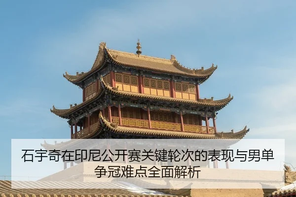 石宇奇在印尼公开赛关键轮次的表现与男单争冠难点全面解析