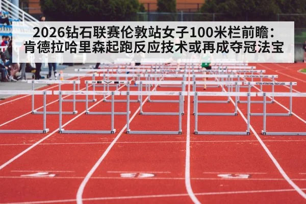2026钻石联赛伦敦站女子100米栏前瞻:肯德拉哈里森起跑反应技术或再成夺冠法宝