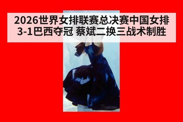 2026世界女排联赛总决赛中国女排3-1巴西夺冠 蔡斌二换三战术制胜