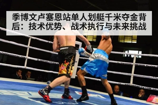 季博文卢塞恩站单人划艇千米夺金背后:技术优势、战术执行与未来挑战