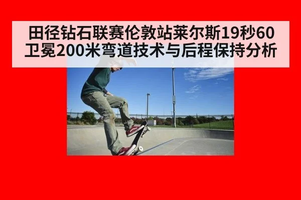 田径钻石联赛伦敦站莱尔斯19秒60卫冕200米弯道技术与后程保持分析