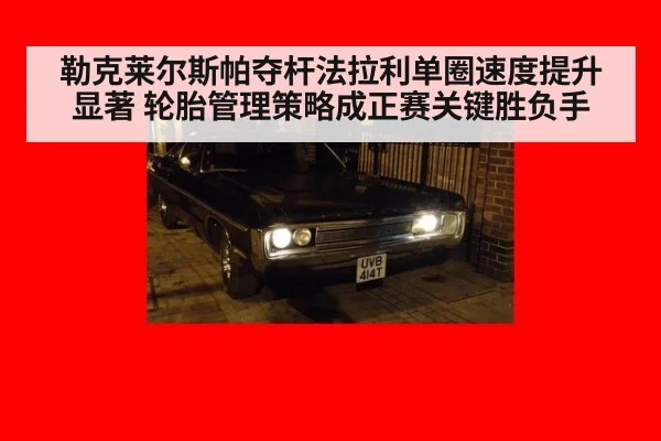 勒克莱尔斯帕夺杆法拉利单圈速度提升显著 轮胎管理策略成正赛关键胜负手