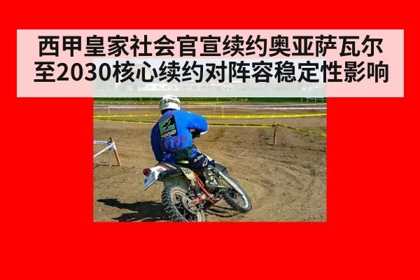 西甲皇家社会官宣续约奥亚萨瓦尔至2030核心续约对阵容稳定性影响