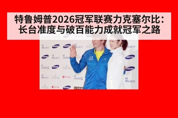 特鲁姆普2026冠军联赛力克塞尔比：长台准度与破百能力成就冠军之路