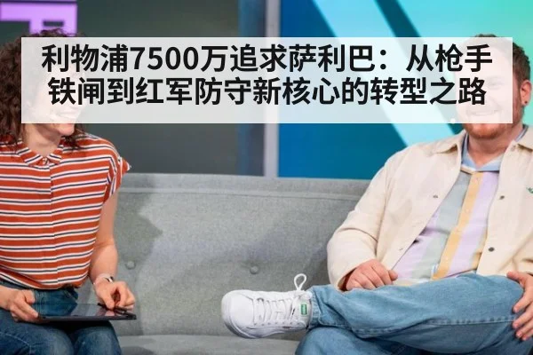 利物浦7500万追求萨利巴:从枪手铁闸到红军防守新核心的转型之路