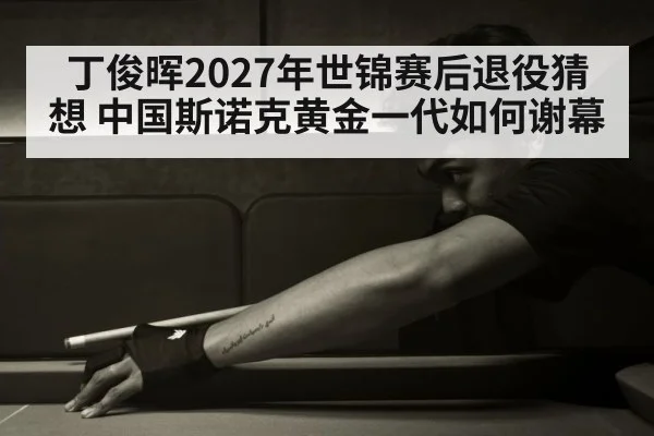 丁俊晖2027年世锦赛后退役猜想 中国斯诺克黄金一代如何谢幕