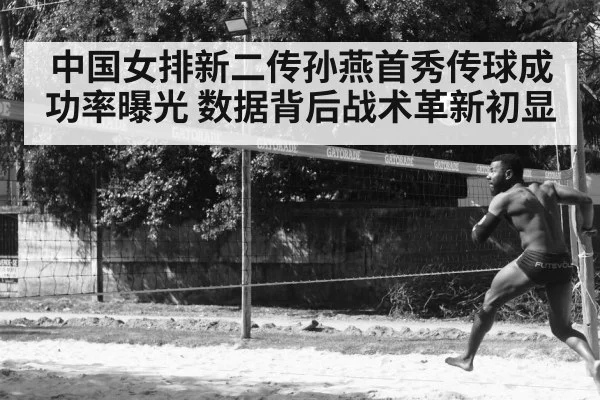 中国女排新二传孙燕首秀传球成功率曝光 数据背后战术革新初显