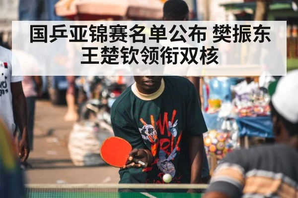 国乒亚锦赛名单公布 樊振东王楚钦领衔双核