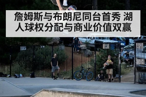 詹姆斯与布朗尼同台首秀 湖人球权分配与商业价值双赢