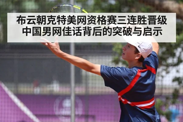 布云朝克特美网资格赛三连胜晋级 中国男网佳话背后的突破与启示