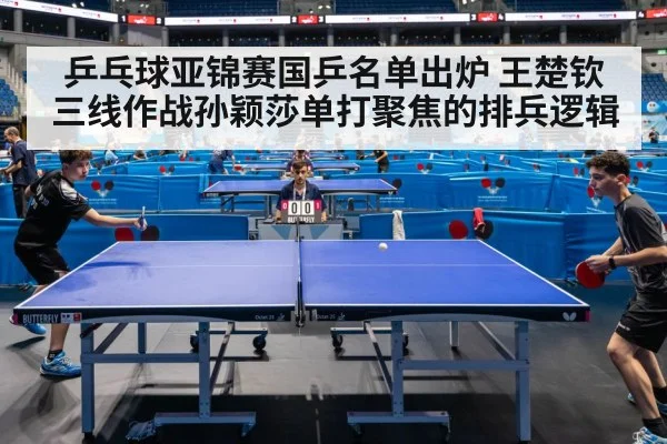 乒乓球亚锦赛国乒名单出炉 王楚钦三线作战孙颖莎单打聚焦的排兵逻辑