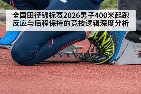 全国田径锦标赛2026男子400米起跑反应与后程保持的竞技逻辑深度分析