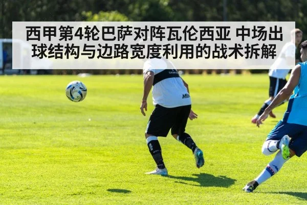 西甲第4轮巴萨对阵瓦伦西亚 中场出球结构与边路宽度利用的战术拆解