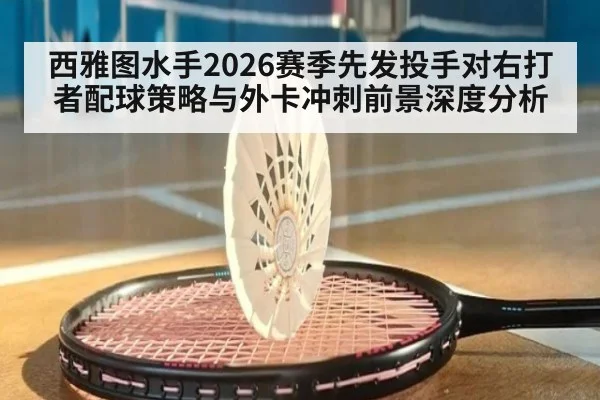 西雅图水手2026赛季先发投手对右打者配球策略与外卡冲刺前景深度分析