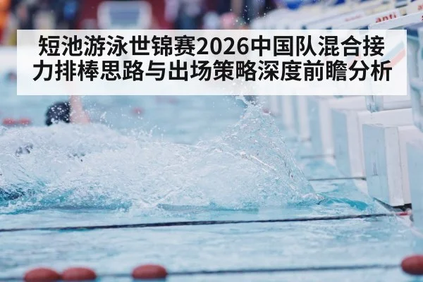 短池游泳世锦赛2026中国队混合接力排棒思路与出场策略深度前瞻分析