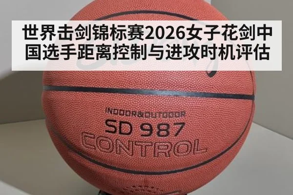 世界击剑锦标赛2026女子花剑中国选手距离控制与进攻时机评估