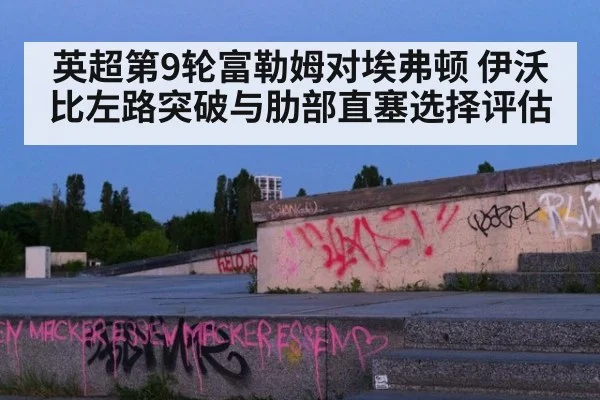 英超第9轮富勒姆对埃弗顿 伊沃比左路突破与肋部直塞选择评估