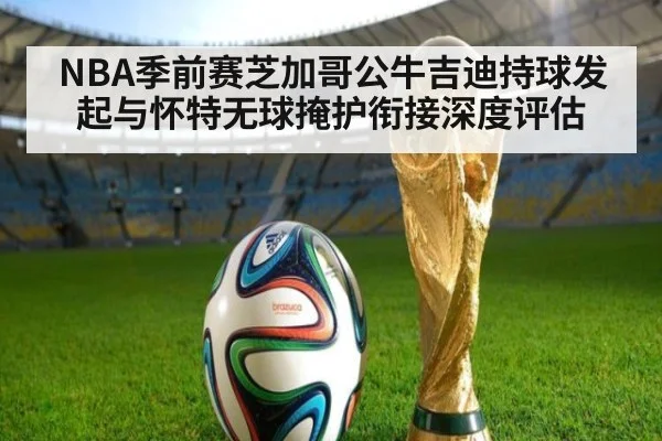 NBA季前赛芝加哥公牛吉迪持球发起与怀特无球掩护衔接深度评估