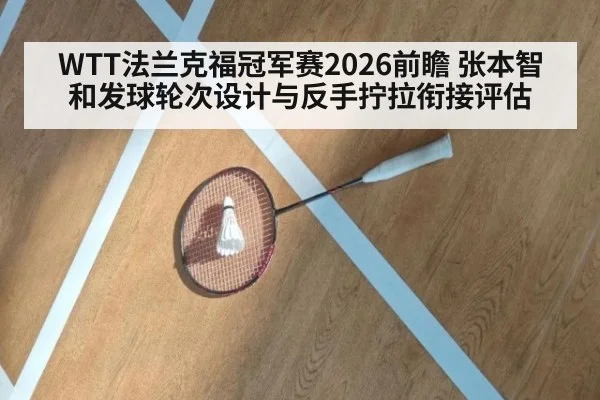 WTT法兰克福冠军赛2026前瞻 张本智和发球轮次设计与反手拧拉衔接评估