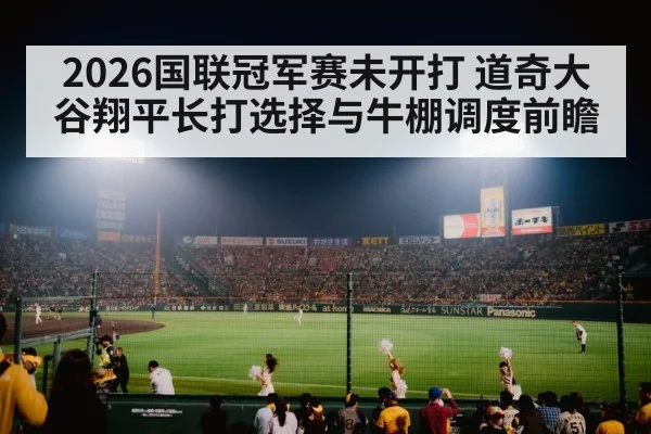 2026国联冠军赛未开打 道奇大谷翔平长打选择与牛棚调度前瞻