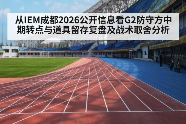 从IEM成都2026公开信息看G2防守方中期转点与道具留存复盘及战术取舍分析