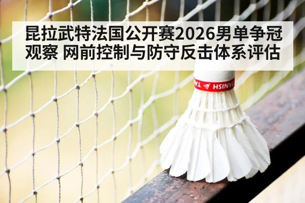 昆拉武特法国公开赛2026男单争冠观察 网前控制与防守反击体系评估