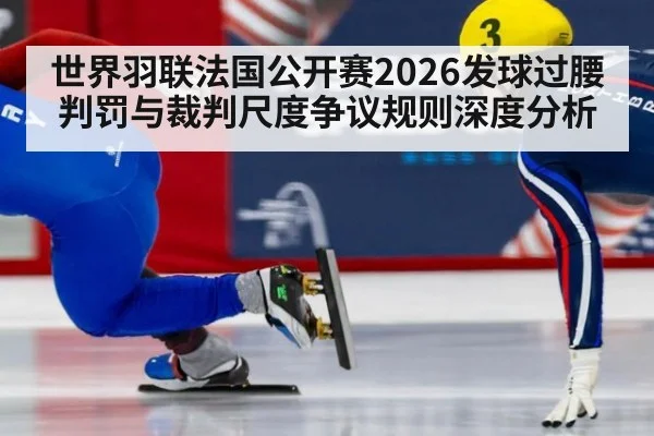世界羽联法国公开赛2026发球过腰判罚与裁判尺度争议规则深度分析